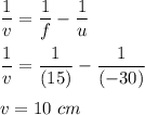 \dfrac{1}{v}=\dfrac{1}{f}-\dfrac{1}{u}\\\\\dfrac{1}{v}=\dfrac{1}{(15)}-\dfrac{1}{(-30)}\\\\v=10\ cm