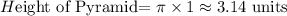 H$eight of Pyramid= \pi  \times 1 \approx 3.14$ units