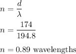 n=\dfrac{d}{\lambda}\\\\n=\dfrac{174}{194.8}\\\\n=0.89\ \text{wavelengths}