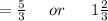 =  \frac{5}{3}  \:  \:  \:  \:  \:  \: or \:  \:  \:  \:  \:  \:  \: 1 \frac{2}{3}