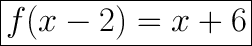 \huge\boxed{f(x - 2) = x + 6}