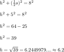 h^2+(\frac12s)^2=8^2\\\\h^2+5^2=8^2\\\\h^2=64-25\\\\h^2=39\\\\h=\sqrt{39}=6.2449979....\approx6.2