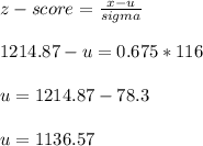 z-score = \frac{x - u}{sigma} \\\\1214.87 - u = 0.675*116\\\\u = 1214.87 - 78.3\\\\u = 1136.57
