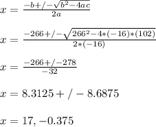 x = \frac{-b +/- \sqrt{b^2 - 4ac} }{2a} \\\\x = \frac{-266 +/- \sqrt{266^2 - 4*(-16)*(102)} }{2*(-16)} \\\\x = \frac{-266 +/- 278 }{-32} \\\\x = 8.3125 +/- 8.6875\\\\x = 17 , -0.375