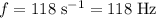 f = 118\; \rm s^{-1} = 118\; \rm Hz