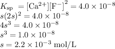 K_{\text{sp }} = \text{[Ca$^{2+}$]}\text{[F$^{-}$]}^{2}= 4.0 \times 10^{-8}\\s(2s)^{2}=4.0 \times 10^{-8}\\4s^{3} = 4.0 \times 10^{-8}\\s^{3} = 1.0 \times 10^{-8}\\s =2.2 \times 10^{-3}\text{ mol/L}