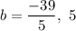 \displaystyle b = \frac{-39}{5} ,\ 5