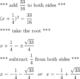 \text{*** add } \dfrac{33}{16} \text{ to both sides ***}\\\\(x+\dfrac{1}{4})^2=\dfrac{33}{16}\\\\\text{**** take the root ***}\\\\x+\dfrac{1}{4}=\pm \dfrac{\sqrt{33}}{4}\\\\\text{*** subtract } \dfrac{1}{4} \text{ from both sides ***}\\\\x = -\dfrac{1}{4} -\dfrac{\sqrt{33}}{4} \ \ or \ \ x = -\dfrac{1}{4} +\dfrac{\sqrt{33}}{4}