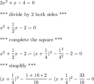 2x^2+x-4=0\\\\\text{*** divide by 2 both sides ***}\\\\x^2+\dfrac{1}{2}x-2=0\\\\\text{*** complete the square ***}\\\\x^2+\dfrac{1}{2}x-2=(x+\dfrac{1}{4})^2-\dfrac{1^2}{4^2}-2=0\\\\\text{*** simplify ***}\\\\(x+\dfrac{1}{4})^2-\dfrac{1+16*2}{16}=(x+\dfrac{1}{4})^2-\dfrac{33}{16}=0