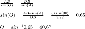 \frac{AB}{sin(O)}=\frac{OB}{sin(A)}\\  \\sin(O)=\frac{AB*sin(A)}{OB}=\frac{6*sin(90)}{9.22} =0.65 \\\\O=sin^{-1}0.65=40.6^o