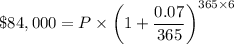 \$ 84,000 = P \times \left ( 1 + \dfrac{0.07}{365} \right )^{365 \times 6}