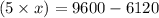 (5 \times x) = 9600 - 6120