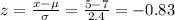 z=\frac{x-\mu}{\sigma}=\frac{5-7}{2.4} =-0.83