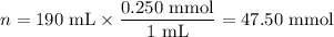 n = \text{190 mL} \times \dfrac{\text{0.250 mmol}}{\text{1 mL}} = \text{47.50 mmol}