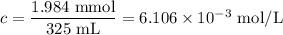 c = \dfrac{\text{1.984 mmol}}{\text{325 mL}} = 6.106 \times 10^{-3}\text{ mol/L}