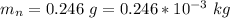 m_n  =  0.246 \ g =  0.246 *10^{-3} \ kg