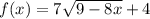 f(x) = 7\sqrt{9-8x} +4