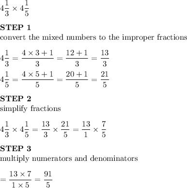 4\dfrac{1}{3}\times4\dfrac{1}{5}\\\\\bold{STEP\ 1}\\\text{convert the mixed numbers to the improper fractions}\\\\4\dfrac{1}{3}=\dfrac{4\times3+1}{3}=\dfrac{12+1}{3}=\dfrac{13}{3}\\\\4\dfrac{1}{5}=\dfrac{4\times5+1}{5}=\dfrac{20+1}{5}=\dfrac{21}{5}\\\\\bold{STEP\ 2}\\\text{simplify fractions}\\\\4\dfrac{1}{3}\times4\dfrac{1}{5}=\dfrac{13}{3}\times\dfrac{21}{5}=\dfrac{13}{1}\times\dfrac{7}{5}\\\\\bold{STEP\ 3}\\\text{multiply numerators and denominators}\\\\=\dfrac{13\times7}{1\times5}=\dfrac{91}{5}