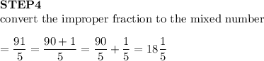 \bold{STEP 4}\\\text{convert the improper fraction to the mixed number}\\\\=\dfrac{91}{5}=\dfrac{90+1}{5}=\dfrac{90}{5}+\dfrac{1}{5}=18\dfrac{1}{5}
