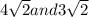 4\sqrt{2} and 3\sqrt{2}