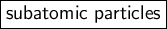 \large \boxed{\sf subatomic \ particles}