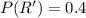 P(R') = 0.4