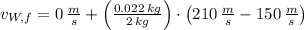 v_{W,f} = 0\,\frac{m}{s}+\left(\frac{0.022\,kg}{2\,kg}\right)\cdot \left(210\,\frac{m}{s}-150\,\frac{m}{s}  \right)