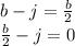 b - j = \frac{b}{2}\\\frac{b}{2} - j = 0