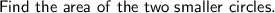 \sf Find \ the  \  area  \  of  \  the  \  two  \  smaller  \  circles.