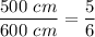 \dfrac{500\ cm}{600\ cm}=\dfrac{5}{6}