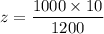 z = \dfrac{1000\times 10}{1200}