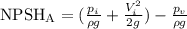 \mathrm {NPSH_A}= ( \frac {p_i}{\rho g} + \frac {V_i^2}{2g})- \frac {p_v}{\rho g}