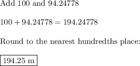 \text{Add 100 and 94.24778}\\\\100+94.24778= 194.24778\\\\\text{Round to the nearest hundredths place:}\\\\\boxed{\text{194.25 m}}