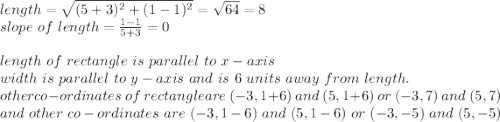 length=\sqrt{(5+3)^2+(1-1)^2} =\sqrt{64} =8\\slope ~of~length=\frac{1-1}{5+3} =0\\\\length ~of~rectangle~is~parallel~to~x-axis\\ width~ is~ parallel ~to~y- axis~and~is~6~units~away~from~length.\\other co-ordinates ~of~rectangle are~(-3,1+6)~and ~(5,1+6)~or~(-3,7)~and~(5,7)\\and~other~co-ordinates~are~(-3,1-6)~and~(5,1-6)~or~(-3,-5)~and~(5,-5)