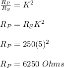 \frac{R_P}{R_S} = K^2\\\\R_P = R_SK^2\\\\R_P = 250(5)^2\\\\R_P = 6250 \ Ohms