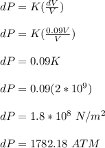 dP = K(\frac{dV}{V} )\\\\dP = K(\frac{0.09V}{V} )\\\\dP = 0.09K\\\\dP = 0.09 (2*10^9)\\\\dP = 1.8 *10^{8} \ N/m^2\\\\dP = 1782.18 \ ATM