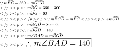 \because m\widehat{BG} = 360\degree - m\widehat{GCB} \\\therefore m\widehat{BG} = 360\degree - 300\degree \\\therefore m\widehat{BG} = 60\degree \\\because m\widehat{BGD} = m\widehat{BG} +m\widehat{GD}\\\therefore m\widehat{BGD} = 80\degree+60\degree\\\therefore m\widehat{BGD} = 140\degree\\\because m\angle BAD = m\widehat{BGD} \\\huge\purple {\boxed {\therefore m\angle BAD =140\degree}}