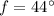 f = 44^{\circ}