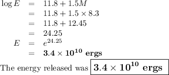 \begin{array}{rcl}\log E & = & 11.8 + 1.5M\\& = & 11.8 + 1.5 \times 8.3\\& = & 11.8 + 12.45\\& = & 24.25\\E & = & e^{24.25}\\& = & \mathbf{3.4 \times 10^{10}} \textbf{ ergs}\\\end{array}\\\text{ The energy released was $\large \boxed{\mathbf{3.4 \times 10^{10}}\textbf{ ergs }}$}