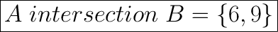 \huge\boxed{A\ intersection \ B = \{6,9\}}