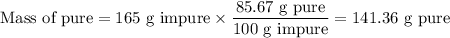 \text{Mass of pure} = \text{165 g impure} \times \dfrac{\text{85.67 g pure} }{\text{100 g impure}} = \text{141.36 g pure}