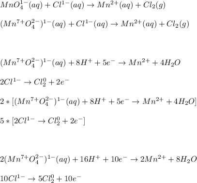 MnO_4^{1-} (aq) + Cl^{1-} (aq) \rightarrow  Mn^{2+} (aq) + Cl_2 (g)\\\\(Mn^{7+}O^{2-}_4)^{1-} (aq) + Cl^{1-} (aq) \rightarrow  Mn^{2+} (aq) + Cl_2 (g)\\\\\\\\(Mn^{7+}O^{2-}_4)^{1-} (aq)+8H^++5e^- \rightarrow Mn^{2+}+4H_2O\\\\2Cl^{1-}\rightarrow Cl_2^0+2e^-\\\\2*[(Mn^{7+}O^{2-}_4)^{1-} (aq)+8H^++5e^- \rightarrow Mn^{2+}+4H_2O]\\\\5*[2Cl^{1-}\rightarrow Cl_2^0+2e^-]\\\\\\\\2(Mn^{7+}O^{2-}_4)^{1-} (aq)+16H^++10e^- \rightarrow 2Mn^{2+}+8H_2O\\\\10Cl^{1-}\rightarrow 5Cl_2^0+10e^-\\