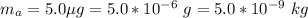 m_a =  5.0 \mu g =  5.0 *10^{-6} \ g =  5.0 *10^{-9} \  kg