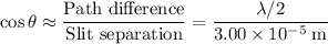 \displaystyle \cos \theta \approx \frac{\text{Path difference}}{\text{Slit separation}} = \frac{\lambda / 2}{3.00\times 10^{-5}\; \rm m}