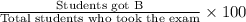 \frac{\text{Students got B}}{\text{Total students who took the exam}}\times 100