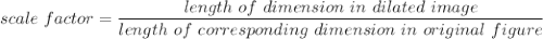 scale~factor = \dfrac{length~of~dimension~in~dilated~image}{length~of~corresponding~dimension~in~original~figure}