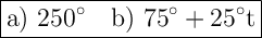 \Large \boxed{\mathrm{a) \ 250\° \ \ \ b) \ 75\° +25\°t}}