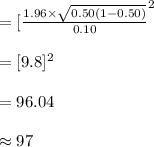 =[\frac{1.96\times \sqrt{0.50(1-0.50)} }{0.10}^{2}\\\\=[9.8]^{2}\\\\=96.04\\\\\approx 97