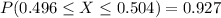 P(0.496\leq X  \leq  0.504) = 0.927