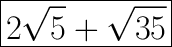 \huge \boxed{2\sqrt{5} +\sqrt{35}}